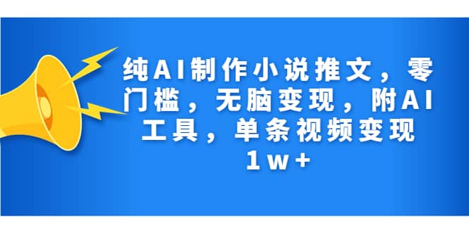 纯AI制作小说推文，零门槛，无脑变现，附AI工具，单条视频变现1w+副业工作-副业资源站-副业项目-创业项目-搞钱项目个人副业工作资源分享