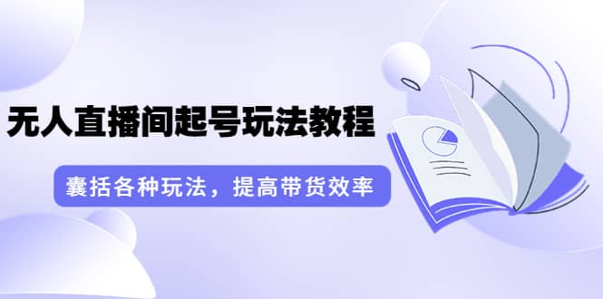 无人直播间起号玩法教程：囊括各种玩法，提高带货效率（17节课）副业工作-副业资源站-副业项目-创业项目-搞钱项目个人副业工作资源分享