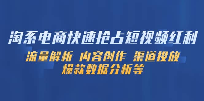 淘系电商快速抢占短视频红利：流量解析 内容创作 渠道投放 爆款数据分析等副业工作-副业资源站-副业项目-创业项目-搞钱项目个人副业工作资源分享