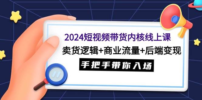 2024短视频带货内核线上课：卖货逻辑+商业流量+后端变现，手把手带你入场副业工作-副业资源站-副业项目-创业项目-搞钱项目个人副业工作资源分享