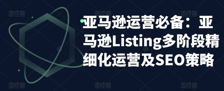 亚马逊2023运营实操：亚马逊Listing多阶段/精细化运营及SEO策略副业工作-副业资源站-副业项目-创业项目-搞钱项目个人副业工作资源分享