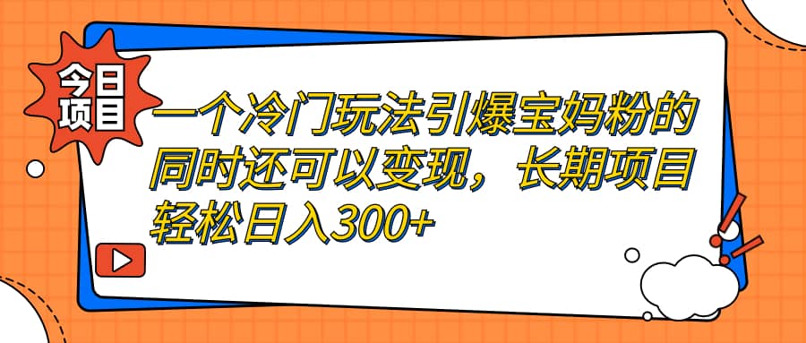 一个冷门玩法引爆宝妈粉的同时还可以变现，长期项目轻松日入300+副业工作-副业资源站-副业项目-创业项目-搞钱项目个人副业工作资源分享