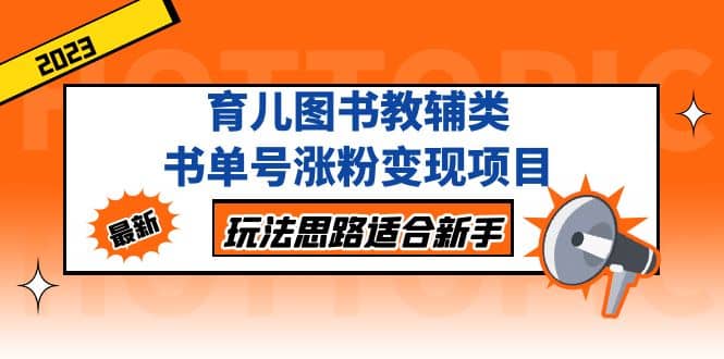 育儿图书教辅类书单号涨粉变现项目，玩法思路适合新手，无私分享给你副业工作-副业资源站-副业项目-创业项目-搞钱项目个人副业工作资源分享