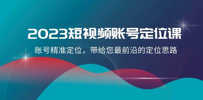 2023短视频账号-定位课，账号精准定位，带给您最前沿的定位思路（21节课）副业工作-副业资源站-副业项目-创业项目-搞钱项目个人副业工作资源分享