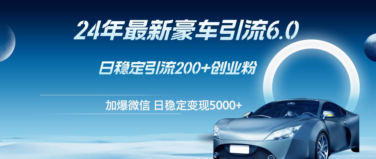 24年最新豪车引流6.0，日引500+创业粉，日稳定变现5000+副业工作-副业资源站-副业项目-创业项目-搞钱项目个人副业工作资源分享