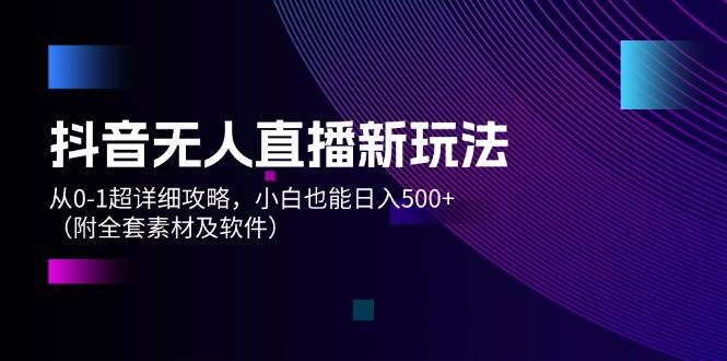 抖音无人直播新玩法，从0-1超详细攻略，小白也能日入500+（附全套素材…副业工作-副业资源站-副业项目-创业项目-搞钱项目个人副业工作资源分享