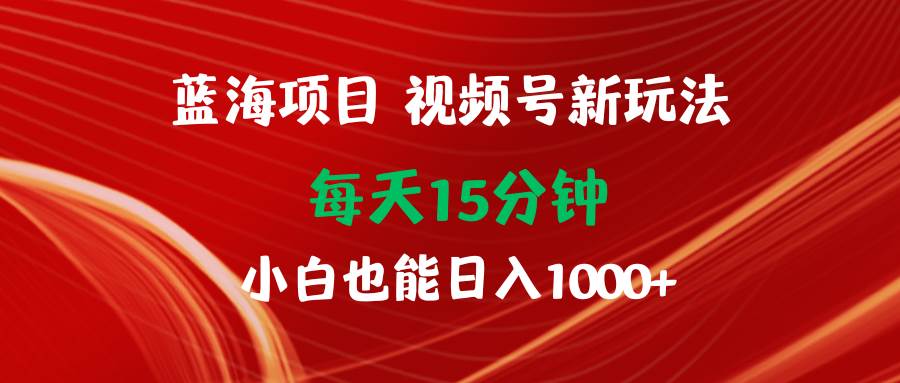 蓝海项目视频号新玩法 每天15分钟 小白也能日入1000+副业工作-副业资源站-副业项目-创业项目-搞钱项目个人副业工作资源分享