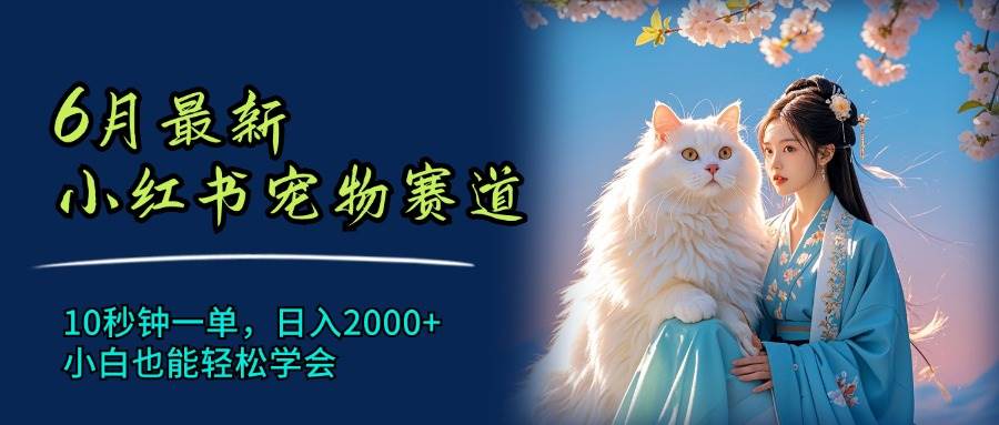 6月最新小红书宠物赛道，10秒钟一单，日入2000+，小白也能轻松学会副业工作-副业资源站-副业项目-创业项目-搞钱项目个人副业工作资源分享