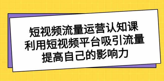 短视频流量-运营认知课，利用短视频平台吸引流量，提高自己的影响力副业工作-副业资源站-副业项目-创业项目-搞钱项目个人副业工作资源分享