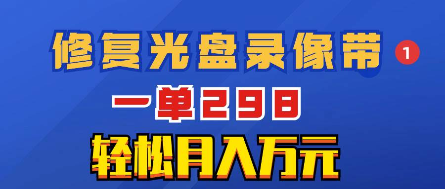 超冷门项目：修复光盘录像带，一单298，轻松月入万元副业工作-副业资源站-副业项目-创业项目-搞钱项目个人副业工作资源分享