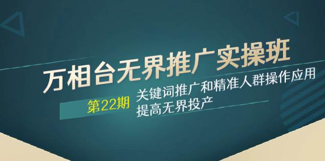 万相台无界推广实操班【22期】关键词推广和精准人群操作应用，提高无界投产副业工作-副业资源站-副业项目-创业项目-搞钱项目个人副业工作资源分享