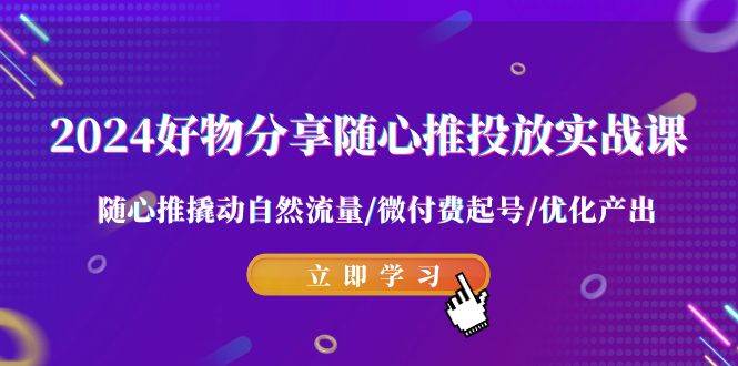 2024好物分享-随心推投放实战课 随心推撬动自然流量/微付费起号/优化产出副业工作-副业资源站-副业项目-创业项目-搞钱项目个人副业工作资源分享