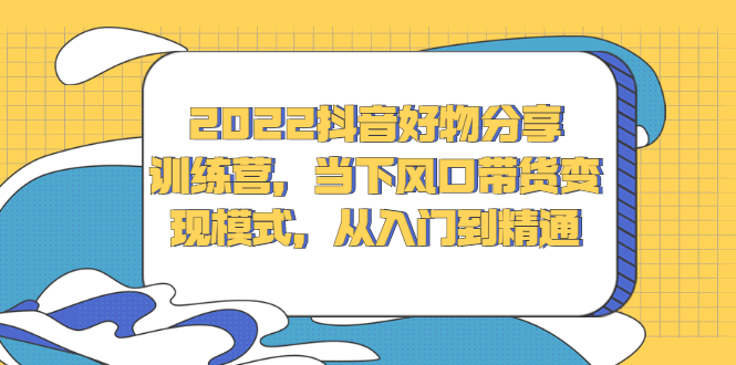 2022抖音好物分享训练营，当下风口带货变现模式，从入门到精通副业工作-副业资源站-副业项目-创业项目-搞钱项目个人副业工作资源分享