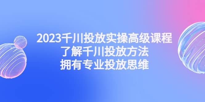 2023千川投放实操高级课程：了解千川投放方法，拥有专业投放思维副业工作-副业资源站-副业项目-创业项目-搞钱项目个人副业工作资源分享