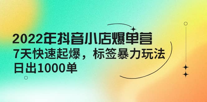 2022年抖音小店爆单营【更新10月】 7天快速起爆 标签玩法副业工作-副业资源站-副业项目-创业项目-搞钱项目个人副业工作资源分享