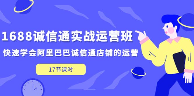 1688诚信通实战运营班，快速学会阿里巴巴诚信通店铺的运营(17节课)副业工作-副业资源站-副业项目-创业项目-搞钱项目个人副业工作资源分享