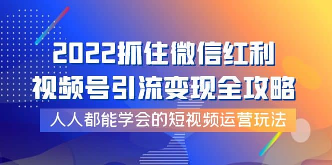 2022抓住微信红利，视频号引流变现全攻略，人人都能学会的短视频运营玩法副业工作-副业资源站-副业项目-创业项目-搞钱项目个人副业工作资源分享