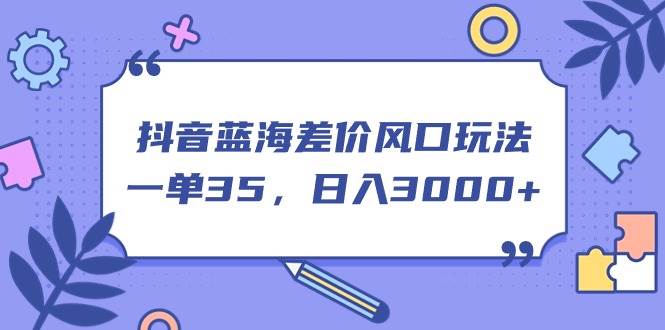 抖音蓝海差价风口玩法，一单35，日入3000+副业工作-副业资源站-副业项目-创业项目-搞钱项目个人副业工作资源分享