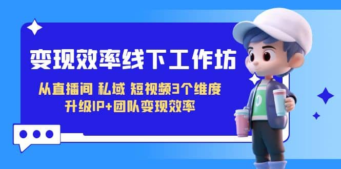 变现-效率线下工作坊，从直播间、私域、短视频3个维度 升级IP+团队变现效率副业工作-副业资源站-副业项目-创业项目-搞钱项目个人副业工作资源分享