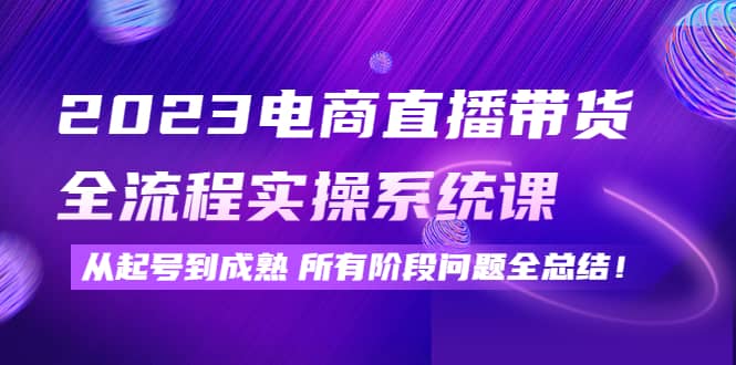 2023电商直播带货全流程实操系统课：从起号到成熟所有阶段问题全总结副业工作-副业资源站-副业项目-创业项目-搞钱项目个人副业工作资源分享