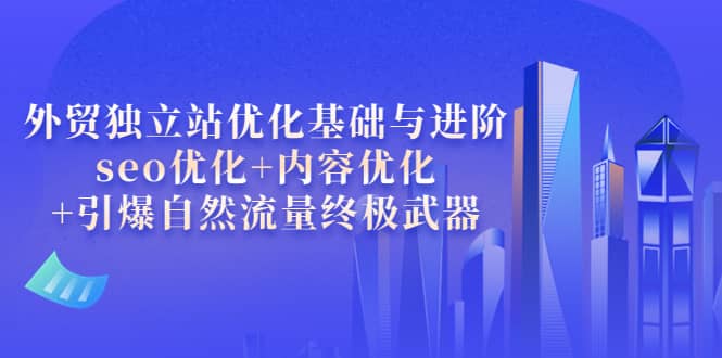 外贸独立站优化基础与进阶，seo优化+内容优化+引爆自然流量终极武器副业工作-副业资源站-副业项目-创业项目-搞钱项目个人副业工作资源分享