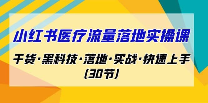 小红书·医疗流量落地实操课，干货·黑科技·落地·实战·快速上手（30节）副业工作-副业资源站-副业项目-创业项目-搞钱项目个人副业工作资源分享