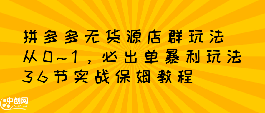 拼多多无货源店群玩法：从0~1，36节实战保姆教程，​极速起店必出单副业工作-副业资源站-副业项目-创业项目-搞钱项目个人副业工作资源分享