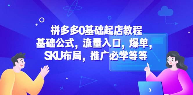 拼多多0基础起店教程：基础公式，流量入口，爆单，SKU布局，推广必学等等副业工作-副业资源站-副业项目-创业项目-搞钱项目个人副业工作资源分享