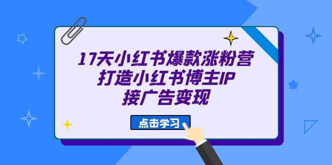 17天 小红书爆款 涨粉营（广告变现方向）打造小红书博主IP、接广告变现副业工作-副业资源站-副业项目-创业项目-搞钱项目个人副业工作资源分享