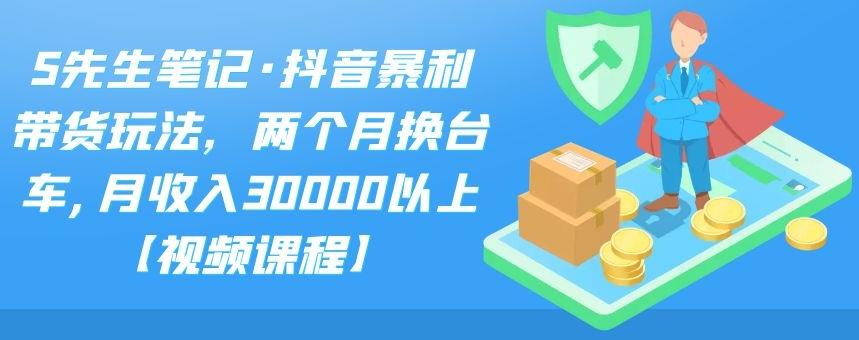 S先生笔记·抖音暴利带货玩法，两个月换台车,月收入30000以上【视频课程】副业工作-副业资源站-副业项目-创业项目-搞钱项目个人副业工作资源分享