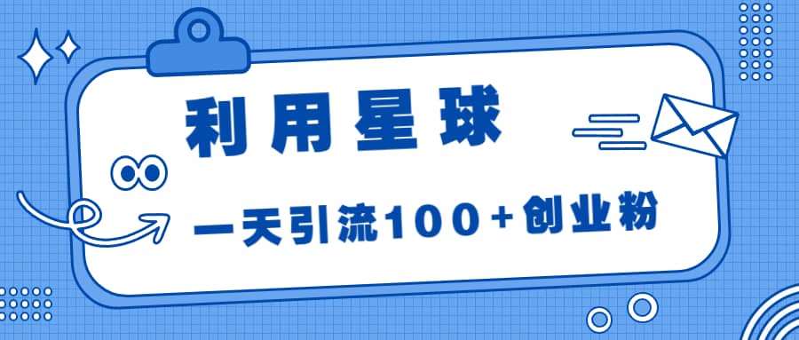 利用星球，一天引流100+创业粉副业工作-副业资源站-副业项目-创业项目-搞钱项目个人副业工作资源分享