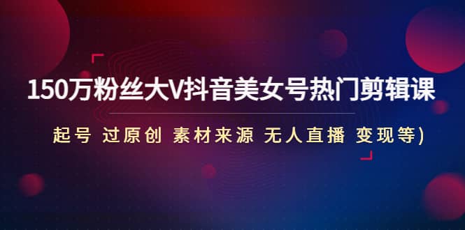 150万粉丝大V抖音美女号热门剪辑课(起号 过原创 素材来源 无人直播 变现)副业工作-副业资源站-副业项目-创业项目-搞钱项目个人副业工作资源分享