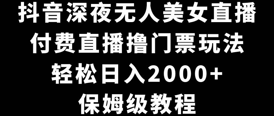 抖音深夜无人美女直播，付费直播撸门票玩法，轻松日入2000+，保姆级教程副业工作-副业资源站-副业项目-创业项目-搞钱项目个人副业工作资源分享