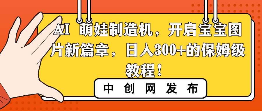 AI 萌娃制造机，开启宝宝图片新篇章，日入300+的保姆级教程！副业工作-副业资源站-副业项目-创业项目-搞钱项目个人副业工作资源分享
