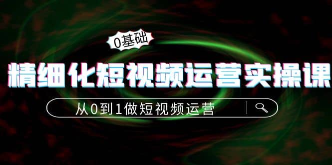 精细化短视频运营实操课，从0到1做短视频运营：算法篇+定位篇+内容篇副业工作-副业资源站-副业项目-创业项目-搞钱项目个人副业工作资源分享