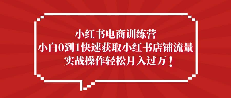 小红书电商训练营，小白0到1快速获取小红书店铺流量副业工作-副业资源站-副业项目-创业项目-搞钱项目个人副业工作资源分享