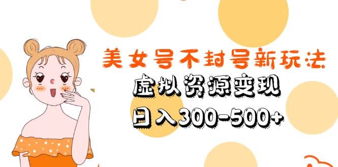 美女号不封号新玩法，虚拟资源变现副业工作-副业资源站-副业项目-创业项目-搞钱项目个人副业工作资源分享