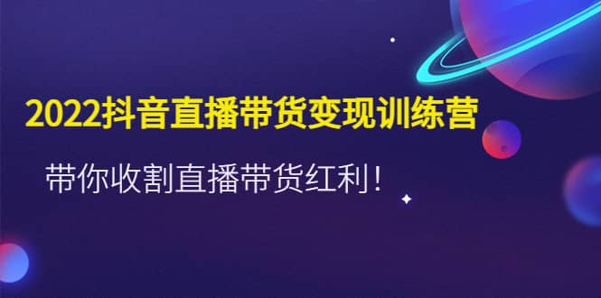 2022抖音直播带货变现训练营，带你收割直播带货红利副业工作-副业资源站-副业项目-创业项目-搞钱项目个人副业工作资源分享