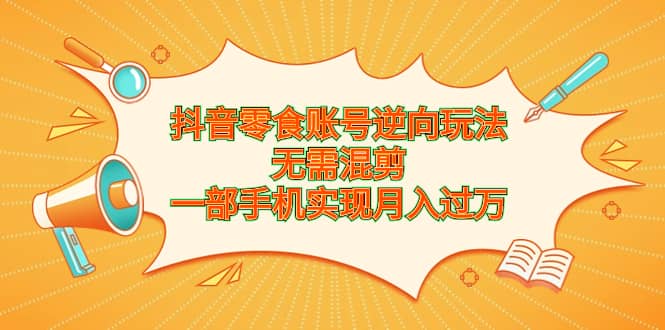 抖音零食账号逆向玩法，无需混剪，一部手机实现月入过万副业工作-副业资源站-副业项目-创业项目-搞钱项目个人副业工作资源分享