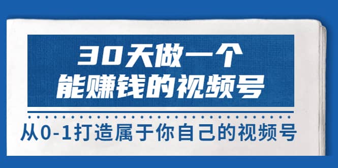 30天做一个能赚钱的视频号，从0-1打造属于你自己的视频号 (14节-价值199)副业工作-副业资源站-副业项目-创业项目-搞钱项目个人副业工作资源分享