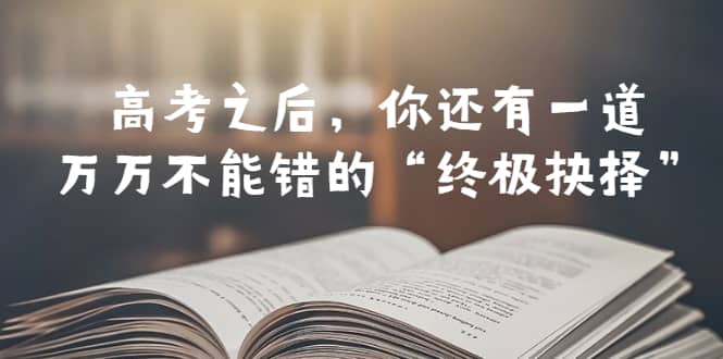 某公众号付费文章——高考-之后，你还有一道万万不能错的“终极抉择”副业工作-副业资源站-副业项目-创业项目-搞钱项目个人副业工作资源分享