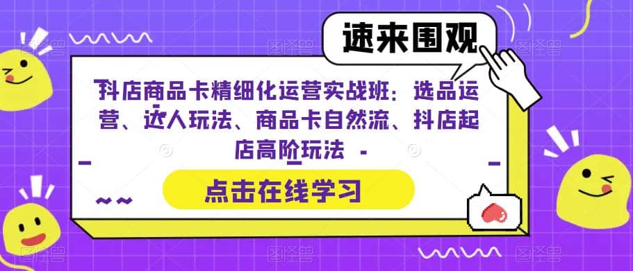 抖店商品卡精细化运营实操班：选品运营、达人玩法、商品卡自然流、抖店起店副业工作-副业资源站-副业项目-创业项目-搞钱项目个人副业工作资源分享