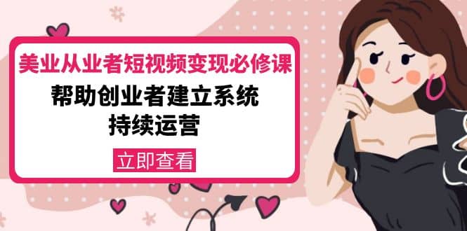 美业从业者短视频变现必修课：帮助创业者建立系统持续运营-价值3990元副业工作-副业资源站-副业项目-创业项目-搞钱项目个人副业工作资源分享
