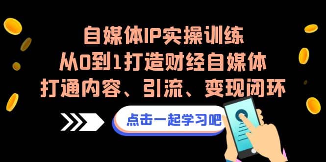 自媒体IP实操训练，从0到1打造财经自媒体，打通内容、引流、变现闭环副业工作-副业资源站-副业项目-创业项目-搞钱项目个人副业工作资源分享
