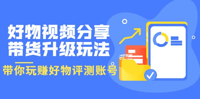 好物视频分享带货升级玩法：玩赚好物评测账号，月入10个W（1小时详细教程）副业工作-副业资源站-副业项目-创业项目-搞钱项目个人副业工作资源分享
