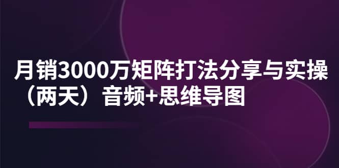 某线下培训：月销3000万矩阵打法分享与实操（两天）音频+思维导图副业工作-副业资源站-副业项目-创业项目-搞钱项目个人副业工作资源分享