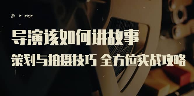 导演该如何讲故事：策划与拍摄技巧 全方位实战攻略（8节课 原价799）副业工作-副业资源站-副业项目-创业项目-搞钱项目个人副业工作资源分享