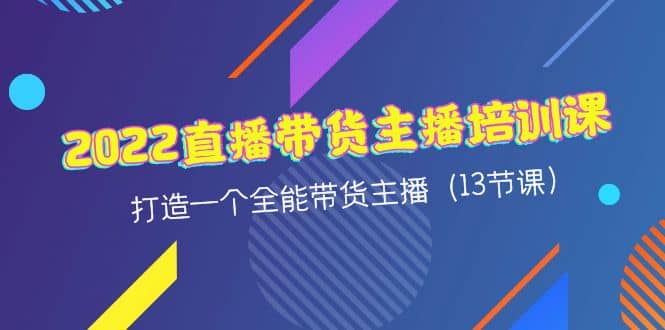 2022直播带货主播培训课，打造一个全能带货主播（13节课）副业工作-副业资源站-副业项目-创业项目-搞钱项目个人副业工作资源分享