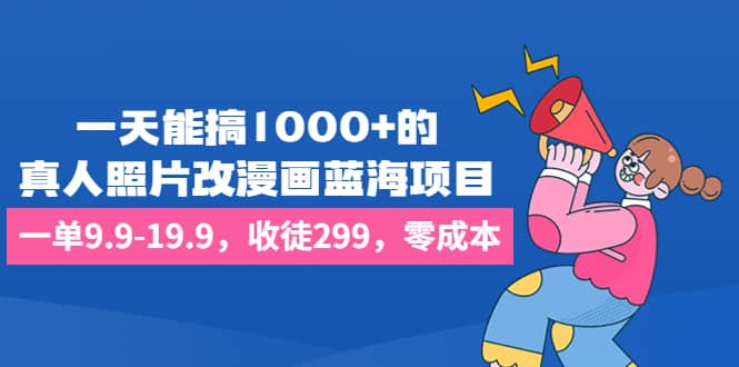 一天能搞1000+的，真人照片改漫画蓝海项目，一单9.9-19.9，收徒299，零成本副业工作-副业资源站-副业项目-创业项目-搞钱项目个人副业工作资源分享