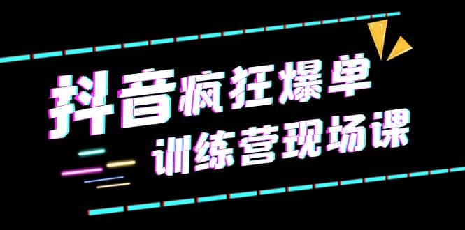 抖音短视频疯狂-爆单训练营现场课（新）直播带货+实战案例副业工作-副业资源站-副业项目-创业项目-搞钱项目个人副业工作资源分享